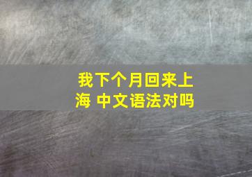 我下个月回来上海 中文语法对吗